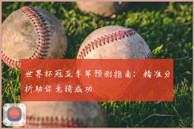 世界杯冠亚季军预测指南:精准分析助你竞猜成功