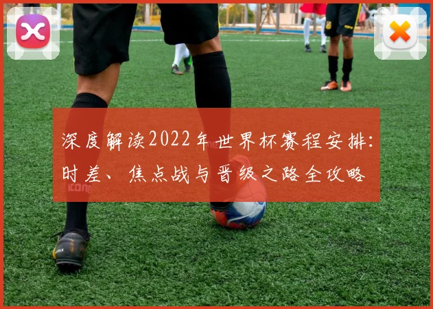 深度解读2022年世界杯赛程安排：时差、焦点战与晋级之路全攻略