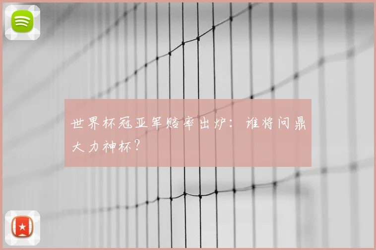 世界杯冠亚军赔率出炉:谁将问鼎大力神杯?