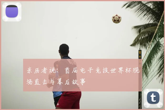 亲历者说:首届电子竞技世界杯现场直击与幕后故事