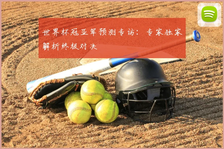 世界杯冠亚军预测专访:专家独家解析终极对决
