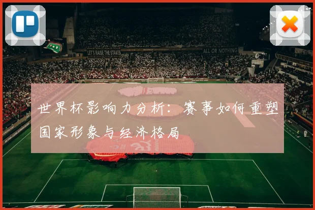 世界杯影响力分析:赛事如何重塑国家形象与经济格局