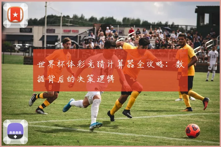 世界杯体彩竞猜计算器全攻略:数据背后的决策逻辑