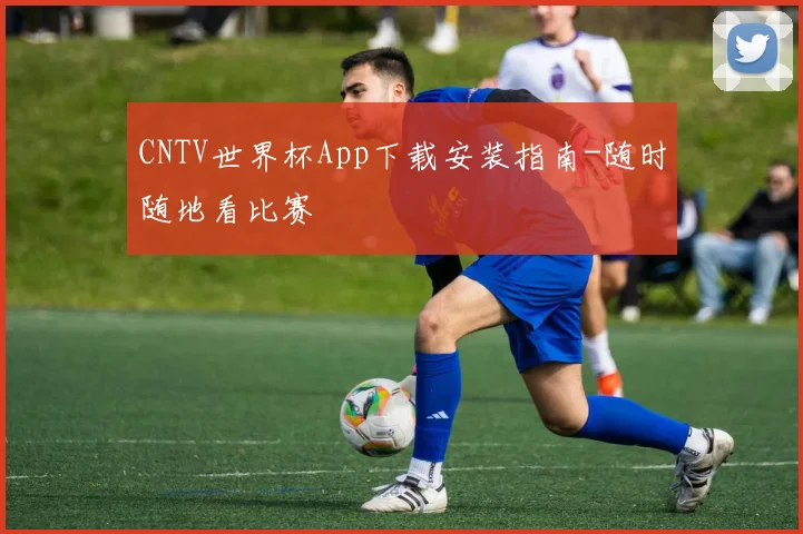CNTV世界杯App下载安装指南-随时随地看比赛