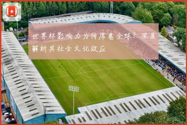 世界杯影响力为何席卷全球?深度解析其社会文化效应