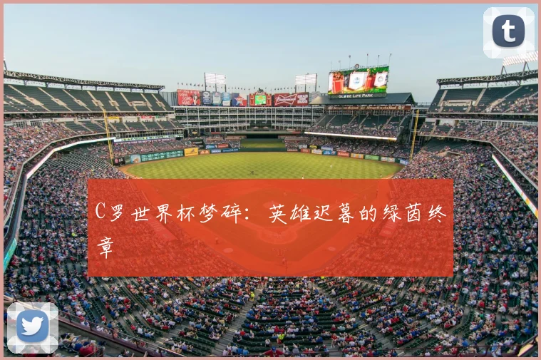 C罗世界杯梦碎:英雄迟暮的绿茵终章
