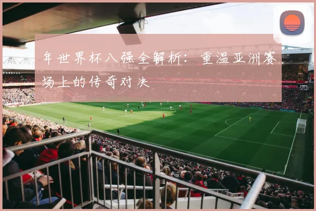 年世界杯八强全解析:重温亚洲赛场上的传奇对决