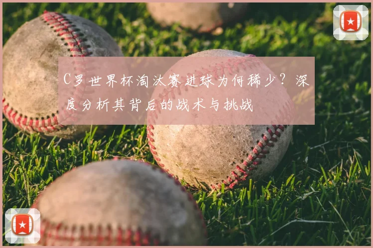 C罗世界杯淘汰赛进球为何稀少?深度分析其背后的战术与挑战