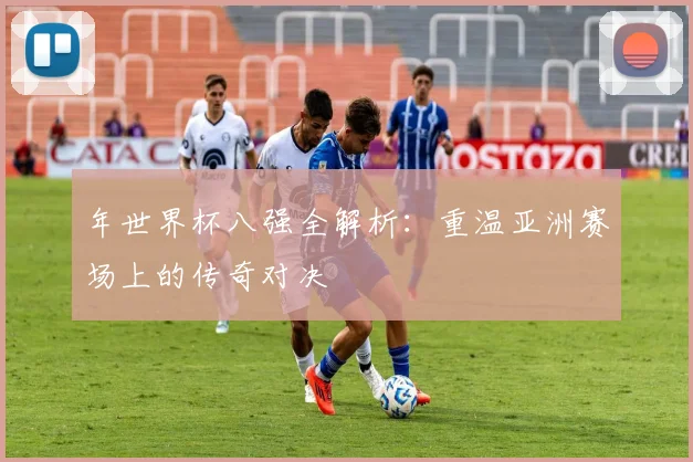年世界杯八强全解析:重温亚洲赛场上的传奇对决