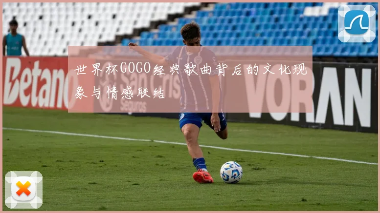 世界杯GOGO经典歌曲背后的文化现象与情感联结