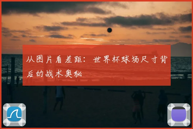 从图片看差距：世界杯球场尺寸背后的战术奥秘