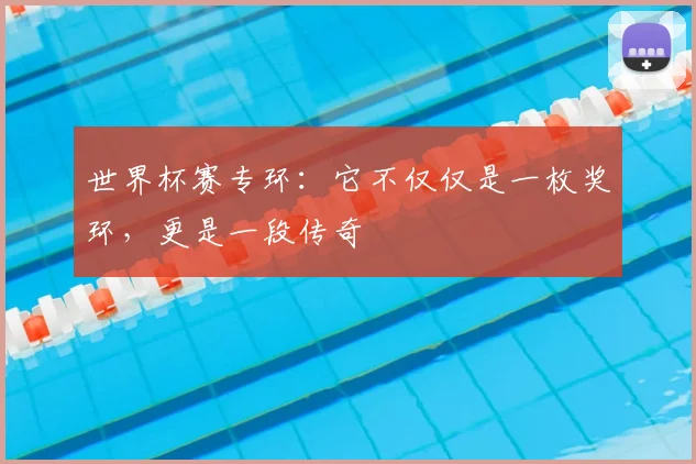 世界杯赛专环:它不仅仅是一枚奖环,更是一段传奇