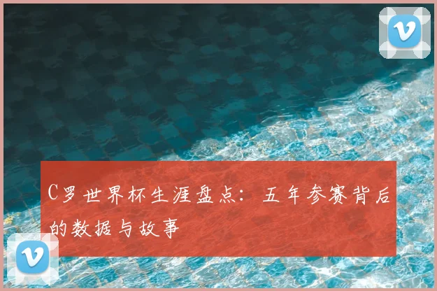 C罗世界杯生涯盘点：五年参赛背后的数据与故事