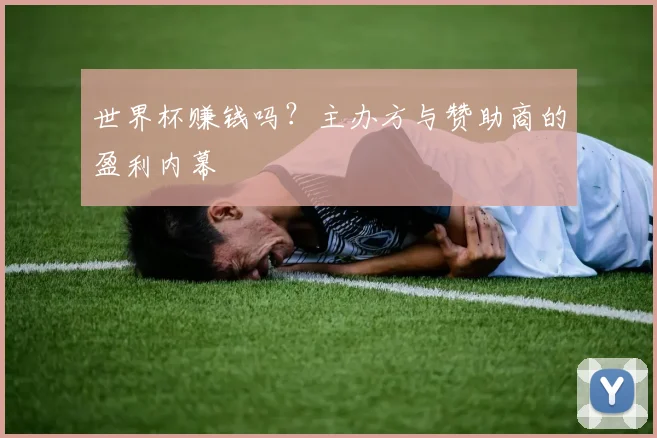 世界杯赚钱吗?主办方与赞助商的盈利内幕