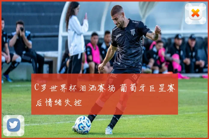 C罗世界杯泪洒赛场 葡萄牙巨星赛后情绪失控