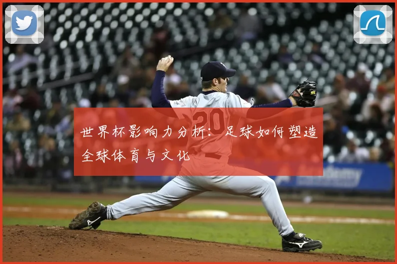 世界杯影响力分析:足球如何塑造全球体育与文化