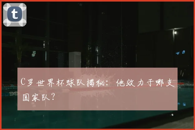 C罗世界杯球队揭秘：他效力于哪支国家队？