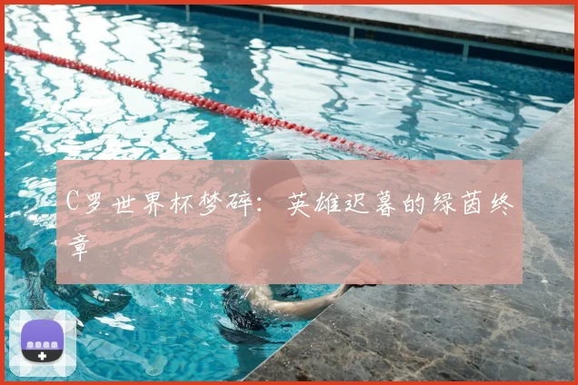 C罗世界杯梦碎:英雄迟暮的绿茵终章