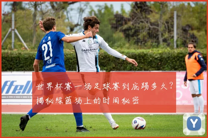 世界杯赛一场足球赛到底踢多久？揭秘绿茵场上的时间秘密