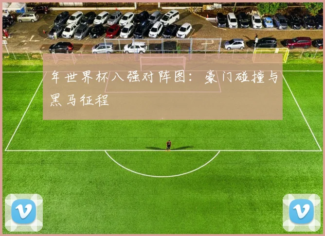 年世界杯八强对阵图:豪门碰撞与黑马征程