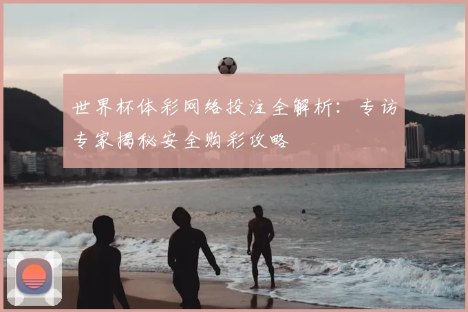 世界杯体彩网络投注全解析：专访专家揭秘安全购彩攻略