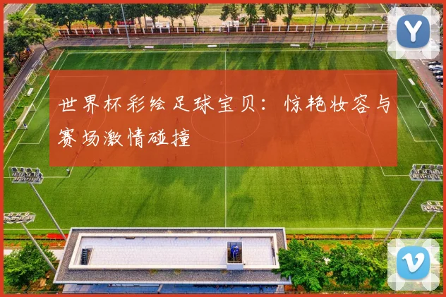 世界杯彩绘足球宝贝:惊艳妆容与赛场激情碰撞