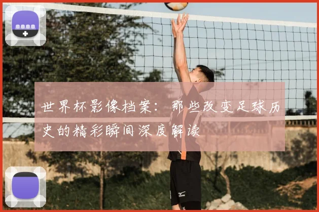 世界杯影像档案:那些改变足球历史的精彩瞬间深度解读