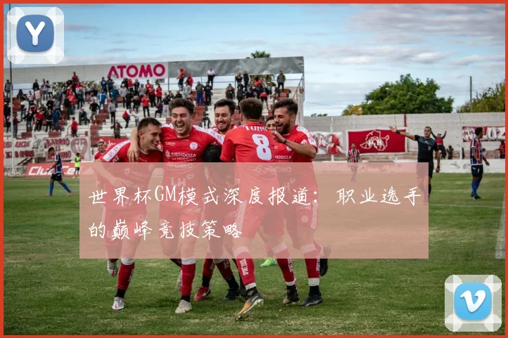 世界杯GM模式深度报道:职业选手的巅峰竞技策略