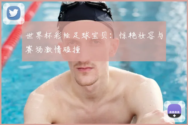 世界杯彩绘足球宝贝:惊艳妆容与赛场激情碰撞