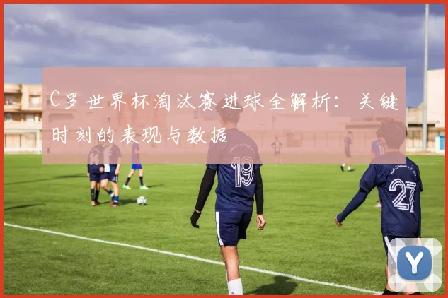 C罗世界杯淘汰赛进球全解析:关键时刻的表现与数据