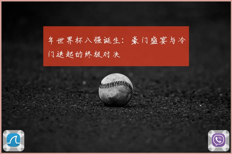 年世界杯八强诞生：豪门盛宴与冷门迭起的终极对决