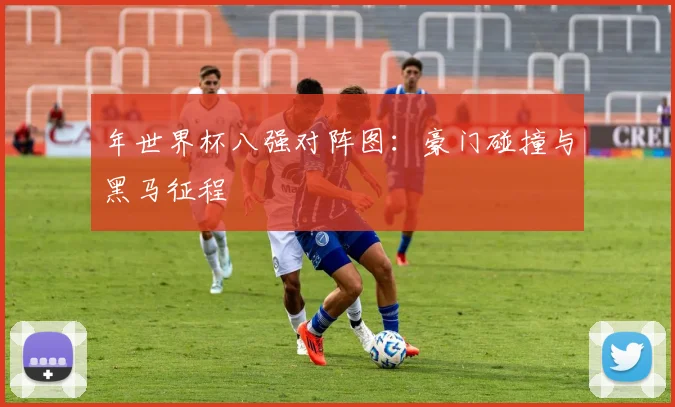 年世界杯八强对阵图:豪门碰撞与黑马征程
