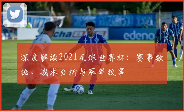 深度解读2021足球世界杯:赛事数据、战术分析与冠军故事