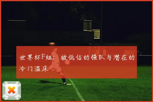 世界杯F组:被低估的强队与潜在的冷门温床