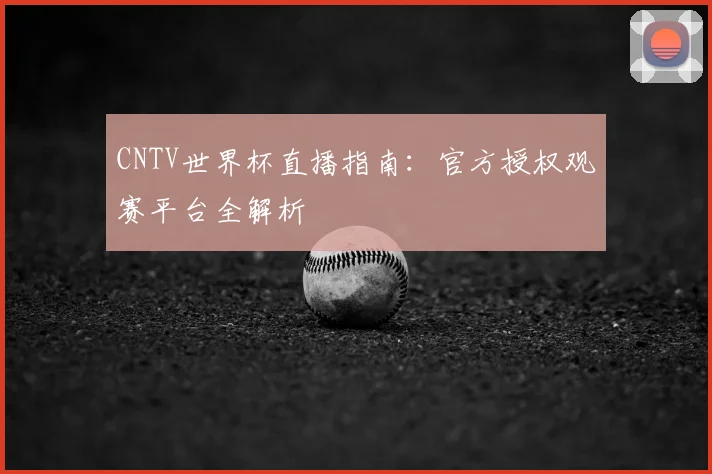 CNTV世界杯直播指南:官方授权观赛平台全解析