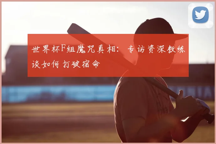 世界杯F组魔咒真相:专访资深教练谈如何打破宿命