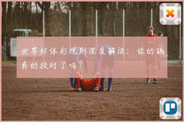 世界杯体彩规则深度解读:你的钱真的投对了吗?