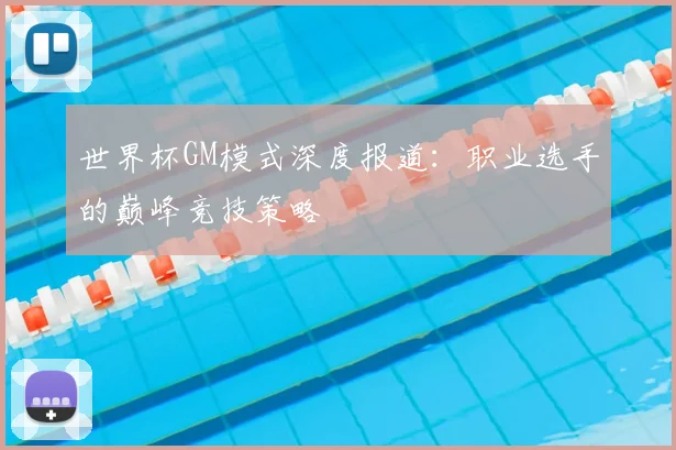世界杯GM模式深度报道：职业选手的巅峰竞技策略