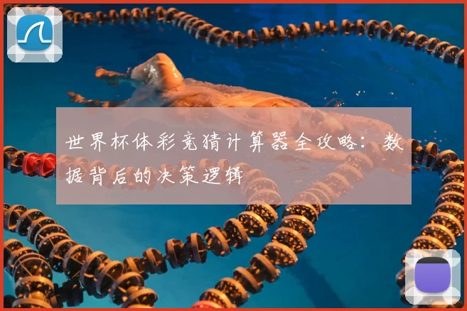 世界杯体彩竞猜计算器全攻略:数据背后的决策逻辑