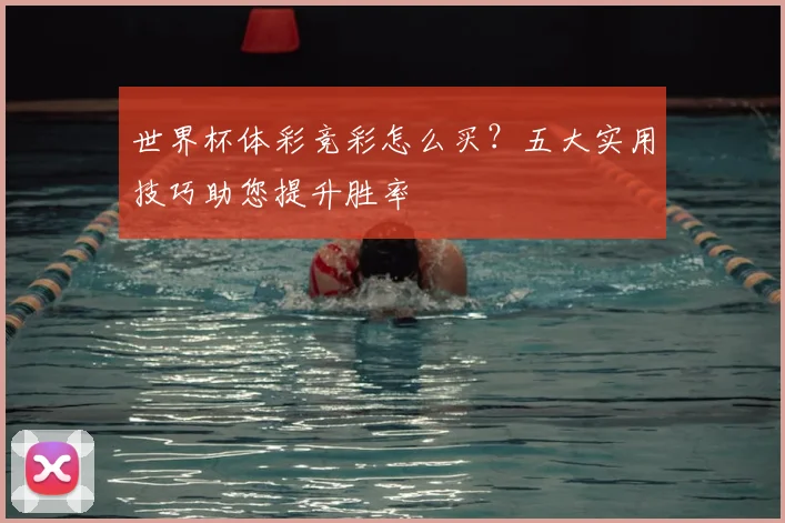 世界杯体彩竞彩怎么买?五大实用技巧助您提升胜率