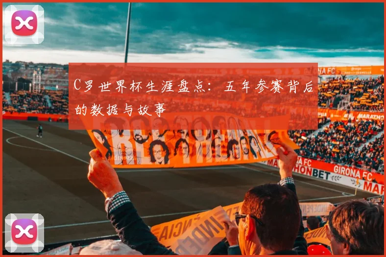C罗世界杯生涯盘点：五年参赛背后的数据与故事