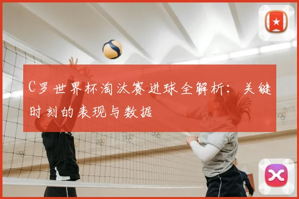 C罗世界杯淘汰赛进球全解析:关键时刻的表现与数据