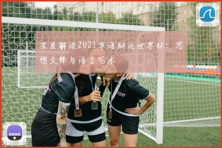 深度解读2021华语辩论世界杯：思想交锋与语言艺术