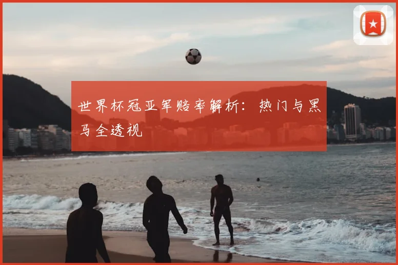 世界杯冠亚军赔率解析：热门与黑马全透视