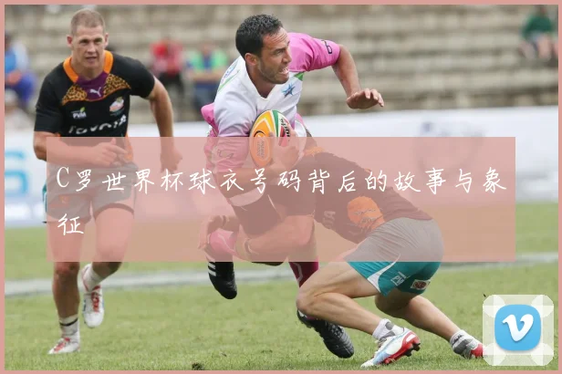 C罗世界杯球衣号码背后的故事与象征