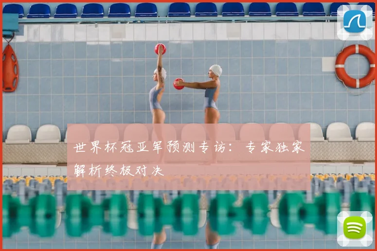 世界杯冠亚军预测专访:专家独家解析终极对决