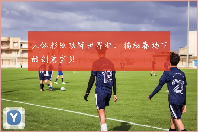 人体彩绘助阵世界杯:揭秘赛场下的创意宝贝