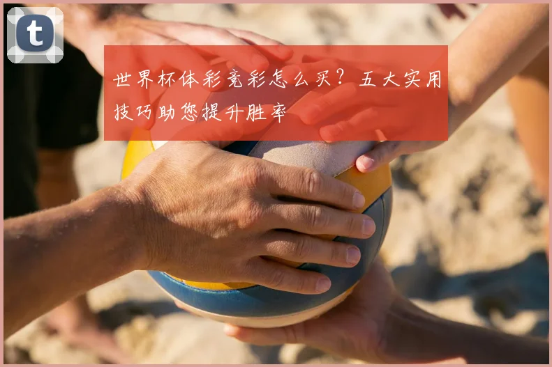 世界杯体彩竞彩怎么买?五大实用技巧助您提升胜率