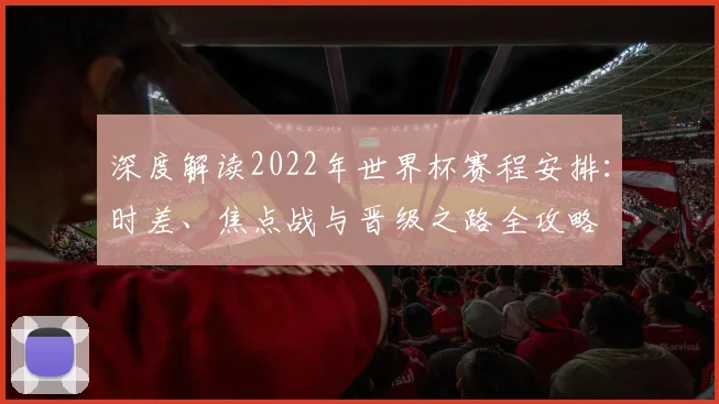 深度解读2022年世界杯赛程安排:时差、焦点战与晋级之路全攻略