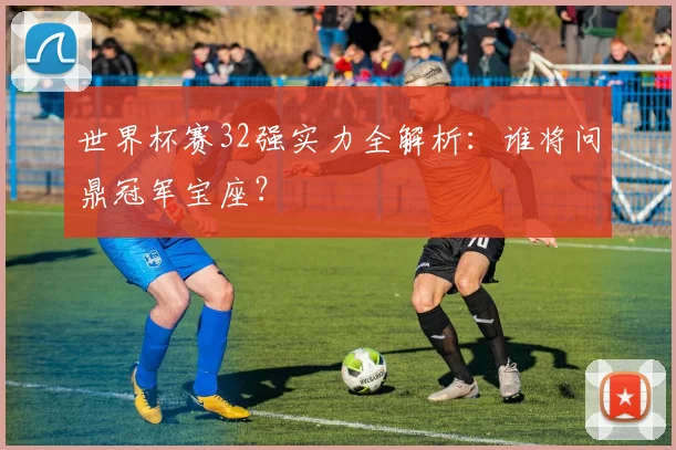 世界杯赛32强实力全解析:谁将问鼎冠军宝座?